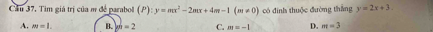 Tìm giá trị của m để parabol (P): y=mx^2-2mx+4m-1(m!= 0) có đỉnh thuộc đường thắng y=2x+3.
A. m=1. B. yn=2 C. m=-1 D. m=3