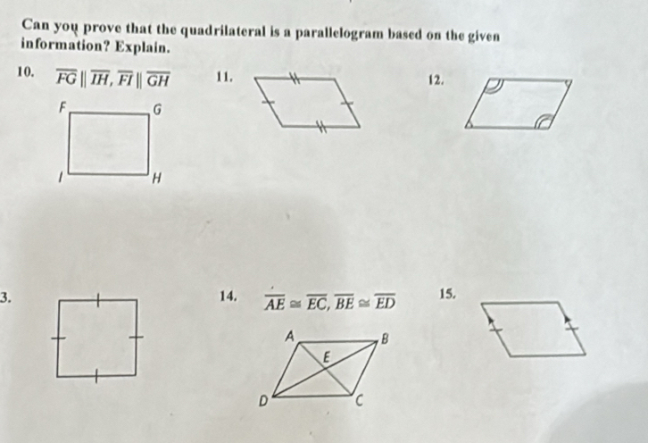 Can you prove that the quadrilateral is a parallelogram based on the given 
information? Explain. 
10. overline FGparallel overline IH, overline FIparallel overline GH 11.12. 
3. 14. overline AE≌ overline EC, overline BE≌ overline ED 15.