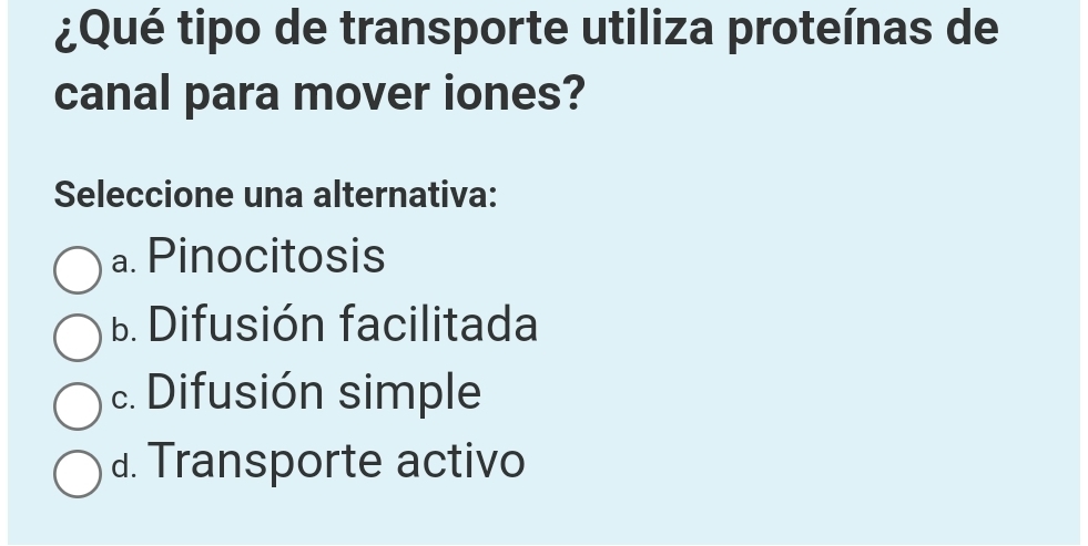 ¿Qué tipo de transporte utiliza proteínas de
canal para mover iones?
Seleccione una alternativa:
a. Pinocitosis
B. Difusión facilitada
c. Difusión simple
d. Transporte activo