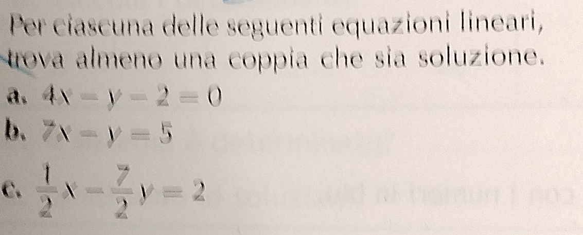 Per ciascuna delle seguenti equazioni linearí,
rova almeno una coppia che sia soluzione.
a. 4x-y-2=0
b. 7x-y=5
C.  1/2 x- 7/2 y=2