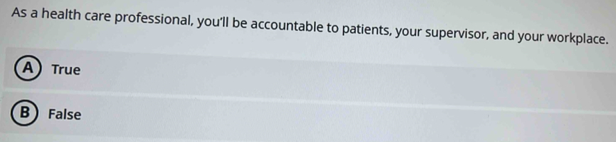 As a health care professional, you'll be accountable to patients, your supervisor, and your workplace.
A True
B False