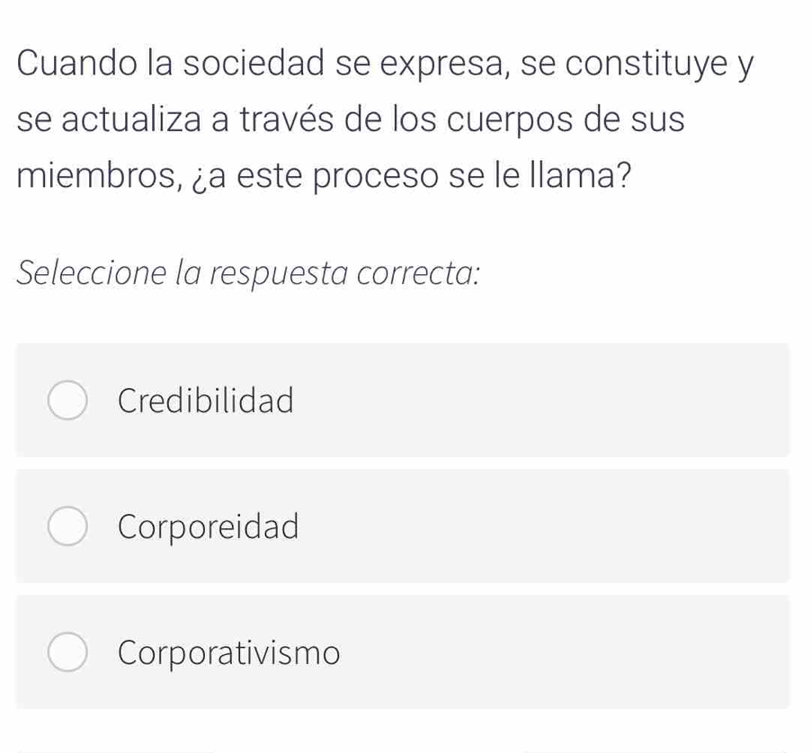 Cuando la sociedad se expresa, se constituye y
se actualiza a través de los cuerpos de sus
miembros, ¿a este proceso se le llama?
Seleccione la respuesta correcta:
Credibilidad
Corporeidad
Corporativismo