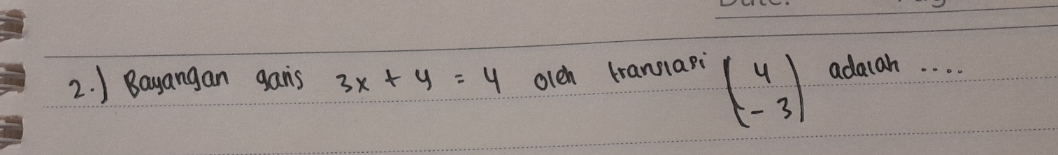 beginpmatrix 4 -3endpmatrix
2. ) Bayangan gans 3x+y=4 olch translapi adaiah. . . .