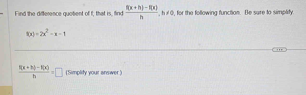 Find the difference quotient of f; that is, find  (f(x+h)-f(x))/h , h!= 0 , for the following function. Be sure to simplify.
f(x)=2x^2-x-1
 (f(x+h)-f(x))/h =□ (Simplify your answer.)