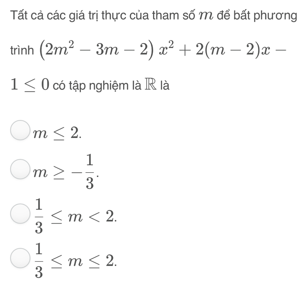 Tất cả các giá trị thực của tham số M để bất phương
trình (2m^2-3m-2)x^2+2(m-2)x-
1≤ 0 có tập nghiệm là R là
m≤ 2.
m≥ - 1/3 .
 1/3 ≤ m<2</tex>.
 1/3 ≤ m≤ 2.