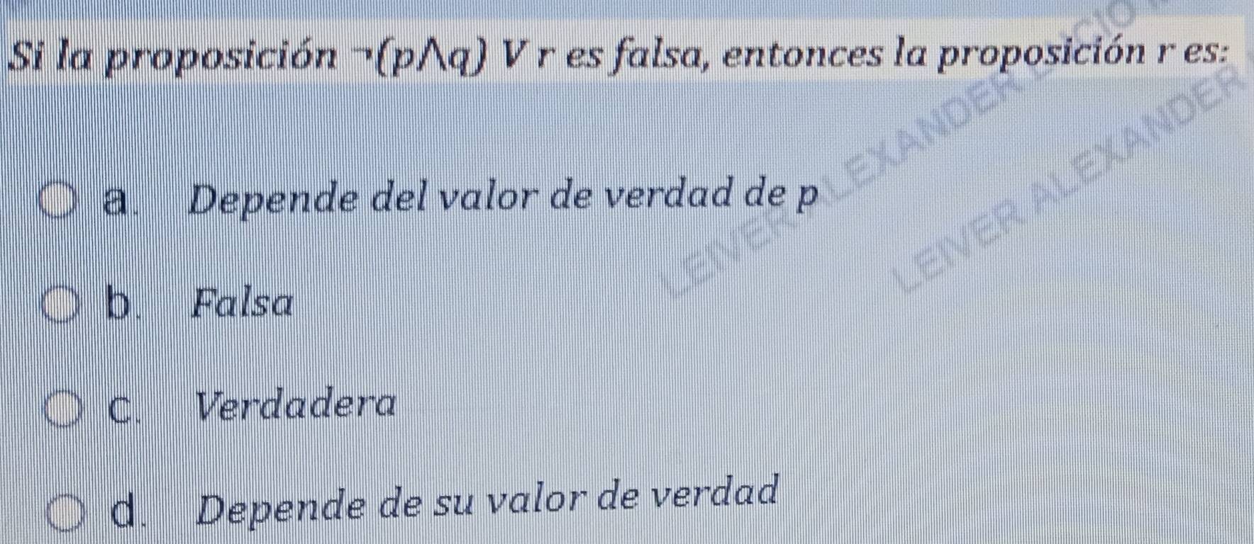 Si la proposición neg (pwedge q) V r es falsa, entonces la proposición r es:
a. Depende del valor de verdad de p
b. Falsa
C. Verdadera
d. Depende de su valor de verdad