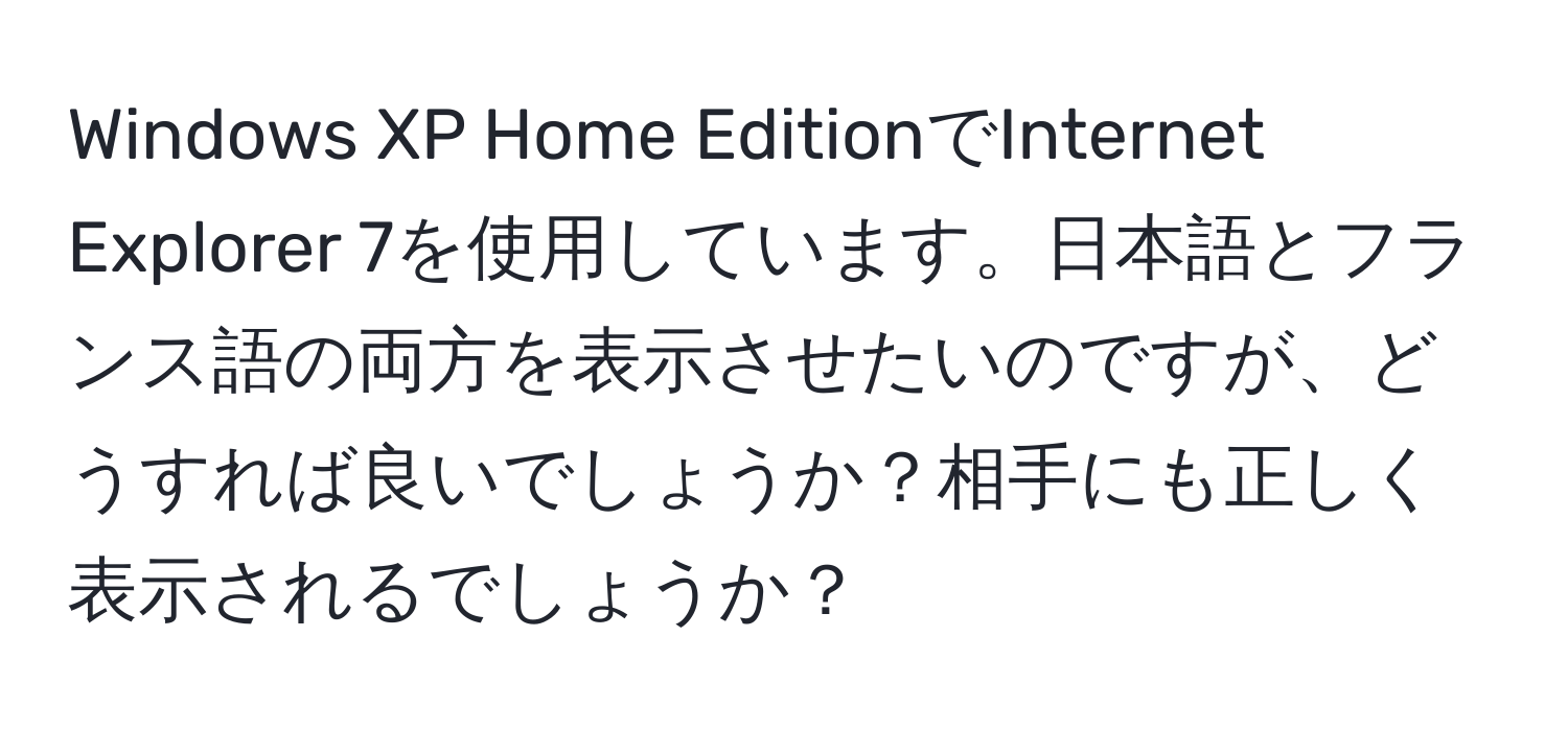 Windows XP Home EditionでInternet Explorer 7を使用しています。日本語とフランス語の両方を表示させたいのですが、どうすれば良いでしょうか？相手にも正しく表示されるでしょうか？