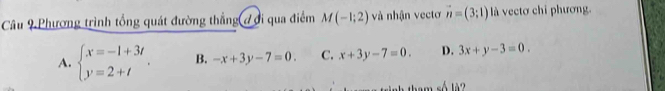 Phương trình tổng quát đường thẳng đ đi qua điểm M(-1;2) và nhận vectơ vector n=(3;1) l à vectơ chỉ phương.
A. beginarrayl x=-1+3t y=2+tendarray.. B. -x+3y-7=0. C. x+3y-7=0. D. 3x+y-3=0. 
số l?