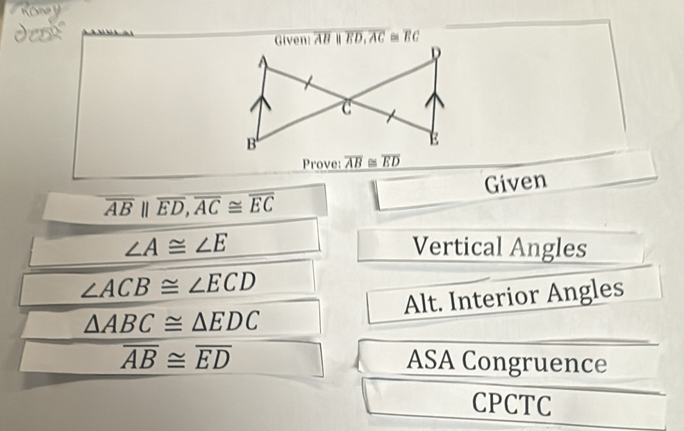 Rony 
Given: overline ABparallel overline ED, overline AC≌ overline BC
Prove: overline AB≌ overline ED
Given
overline AB||overline ED, overline AC≌ overline EC
∠ A≌ ∠ E Vertical Angles
∠ ACB≌ ∠ ECD
△ ABC≌ △ EDC Alt. Interior Angles
overline AB≌ overline ED
ASA Congruence 
CPCTC