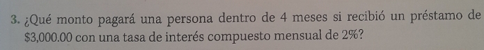 ¿Qué monto pagará una persona dentro de 4 meses si recibió un préstamo de
$3,000.00 con una tasa de interés compuesto mensual de 2%?