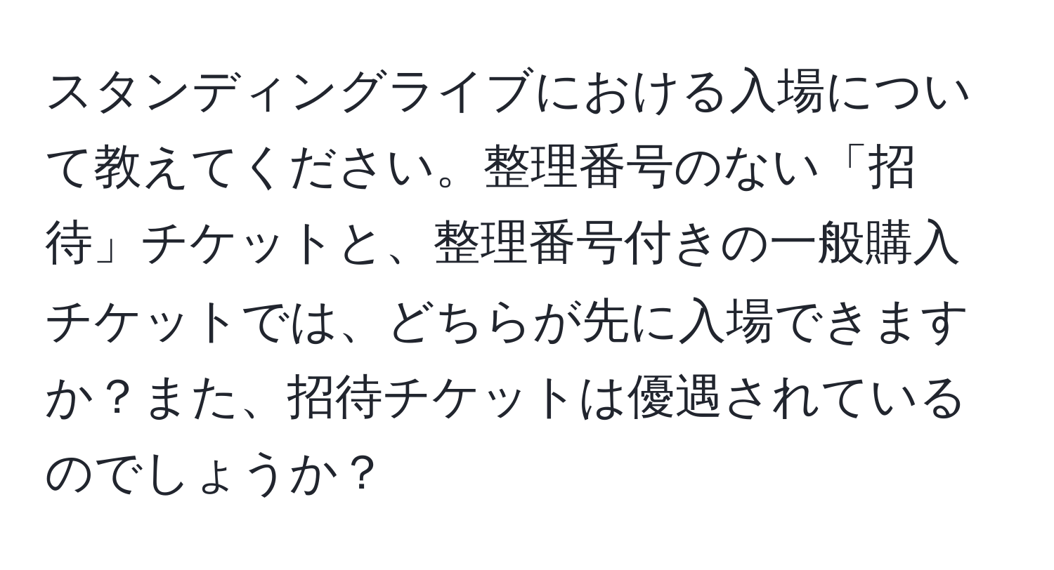 スタンディングライブにおける入場について教えてください。整理番号のない「招待」チケットと、整理番号付きの一般購入チケットでは、どちらが先に入場できますか？また、招待チケットは優遇されているのでしょうか？