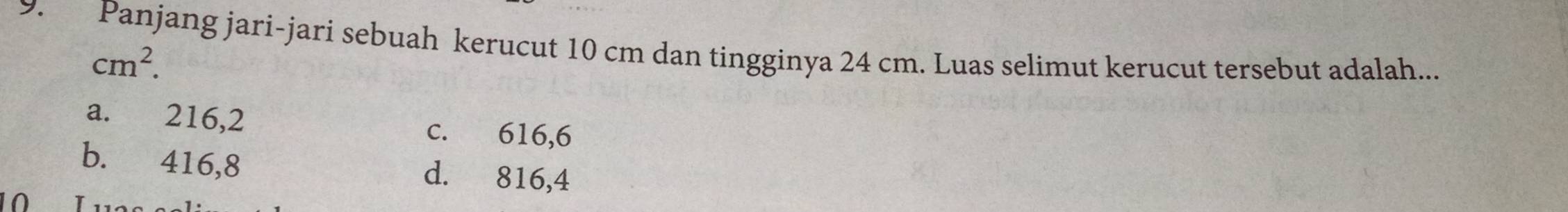 >. Panjang jari-jari sebuah kerucut 10 cm dan tingginya 24 cm. Luas selimut kerucut tersebut adalah...
cm^2.
a. 216,2 c. 616, 6
b. 416, 8 d. 816, 4
10