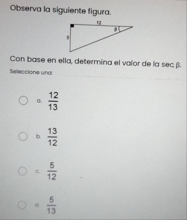 Observa la siguiente figura.
Con base en ella, determina el valor de la sec β.
Seleccione una:
a.  12/13 
b.  13/12 
c.  5/12 
d.  5/13 