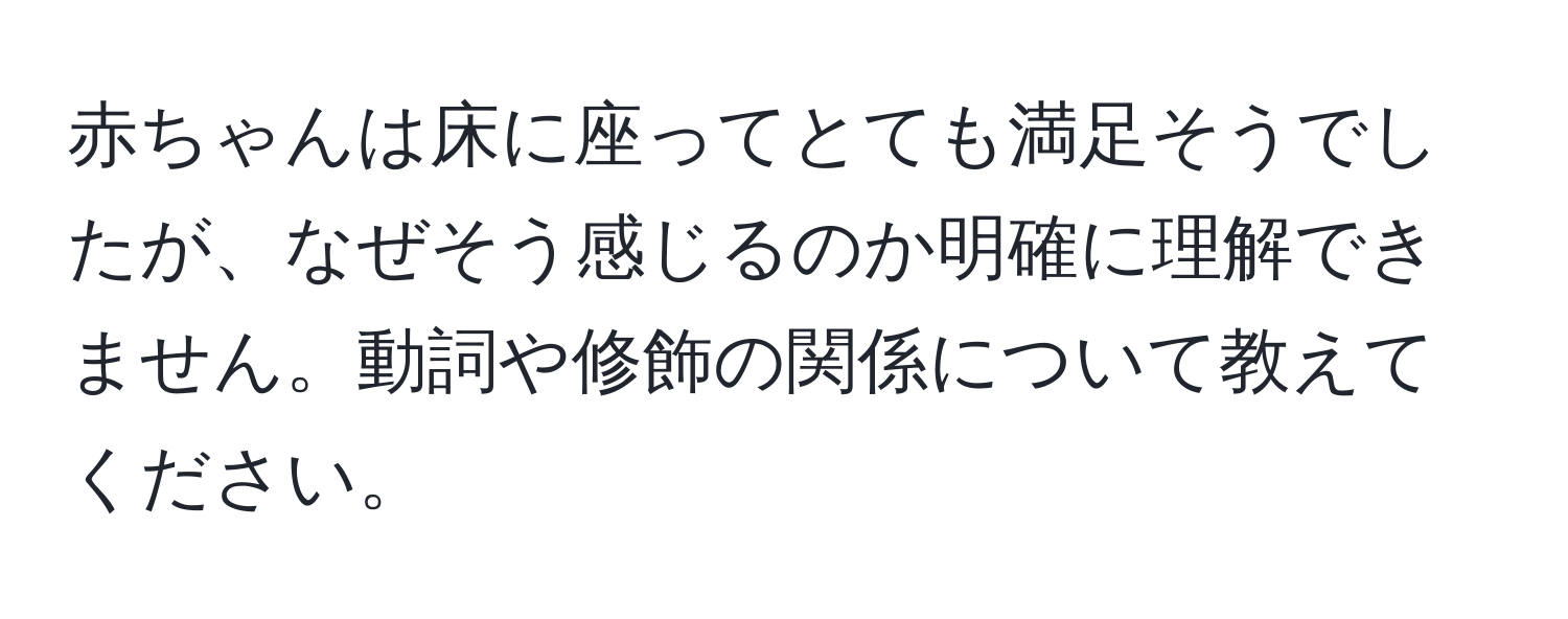 赤ちゃんは床に座ってとても満足そうでしたが、なぜそう感じるのか明確に理解できません。動詞や修飾の関係について教えてください。