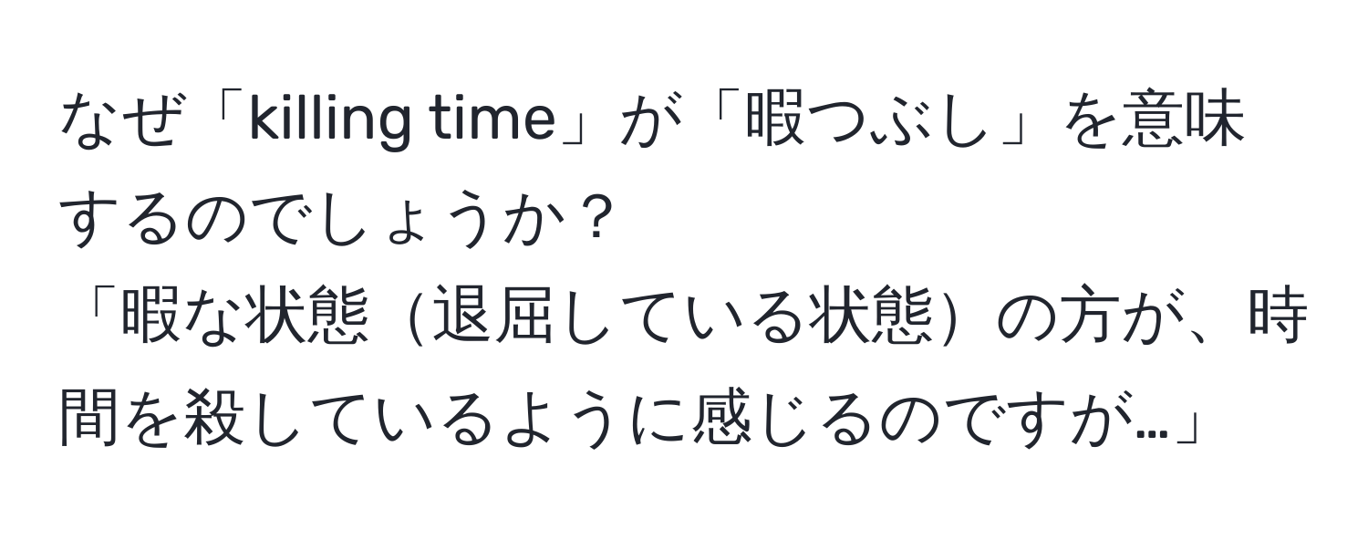 なぜ「killing time」が「暇つぶし」を意味するのでしょうか？  
「暇な状態退屈している状態の方が、時間を殺しているように感じるのですが…」