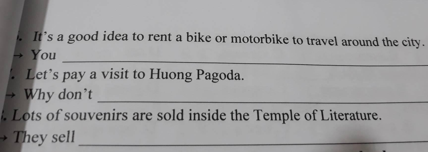 It's a good idea to rent a bike or motorbike to travel around the city. 
_ 
You 
Let’s pay a visit to Huong Pagoda. 
Why don't_ 
. Lots of souvenirs are sold inside the Temple of Literature. 
They sell_