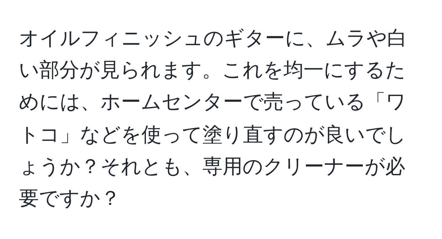 オイルフィニッシュのギターに、ムラや白い部分が見られます。これを均一にするためには、ホームセンターで売っている「ワトコ」などを使って塗り直すのが良いでしょうか？それとも、専用のクリーナーが必要ですか？