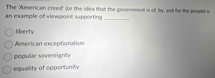 The 'American creed' (or the idea that the government is of, by, and for the people) is
an example of viewpoint supporting _.
liberty
American exceptionalism
popular sovereignty
equality of opportunity