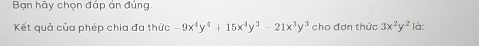 Bạn hãy chọn đáp án đúng.
Kết quả của phép chia đa thức -9x^4y^4+15x^4y^3-21x^3y^3 cho đơn thức 3x^2y^2 là: