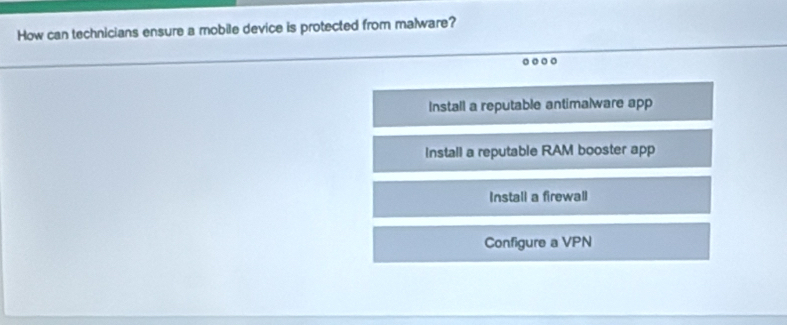 How can technicians ensure a mobile device is protected from malware?
Install a reputable antimalware app
Install a reputable RAM booster app
Install a firewall
Configure a VPN