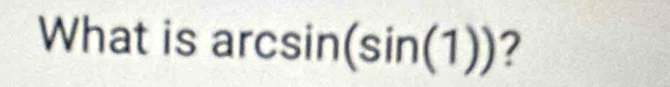 What is arc sin (sin (1)) ?