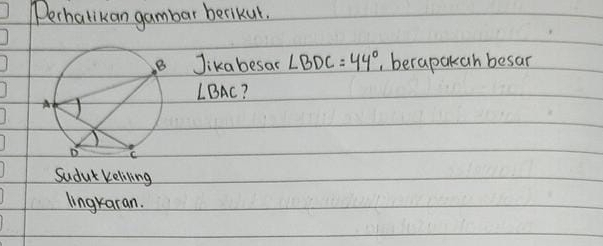 Perhalikan gambar berikur. 
Jikabesas ∠ BDC=44° ,, berapakah besar 
LBAC? 
Sudat keliling 
lingkaran.