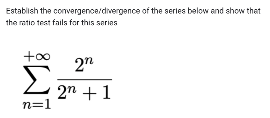 Establish the convergence/divergence of the series below and show that 
the ratio test fails for this series
sumlimits _(n=1)^(+∈fty) 2^n/2^n+1 