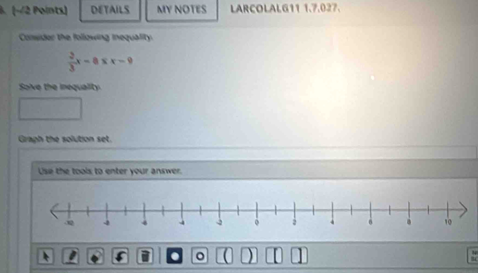 (−2 Points) DETAILS MY NOTES LARCOLALG11 1.7.027. 
Comider the following inequality.
 3/3 x-8≤ x-9
Solve the inequality. 
Graph the solution set. 
Use the tools to enter your answer. 
. 。 ( ) 10
N 
BC