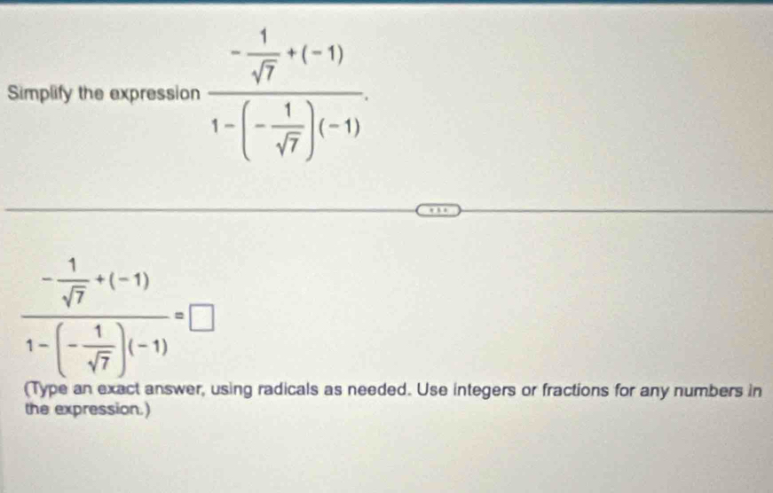 Simplify the expression frac - 1/sqrt(7) +(-1)1-(- 1/sqrt(7) )(-1).
frac - 1/sqrt(7) +(-1)1-(- 1/sqrt(7) )(-1)=□
(Type an exact answer, using radicals as needed. Use integers or fractions for any numbers in 
the expression.)