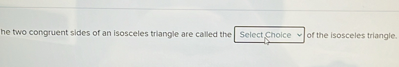 The two congruent sides of an isosceles triangle are called the Select Choice of the isosceles triangle.