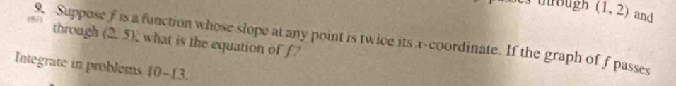 (1,2) and 
9. Suppose f is a function whose slope at any point is twice its x-coordinate. If the graph of f passes through (2,5), what is the equation of f? 
Integrate in problems 10-13