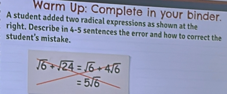 Warm Up: Complete in your binder.
A student added two radical expressions as shown at the
right. Describe in 4-5 sentences the error and how to correct the
student's mistake.