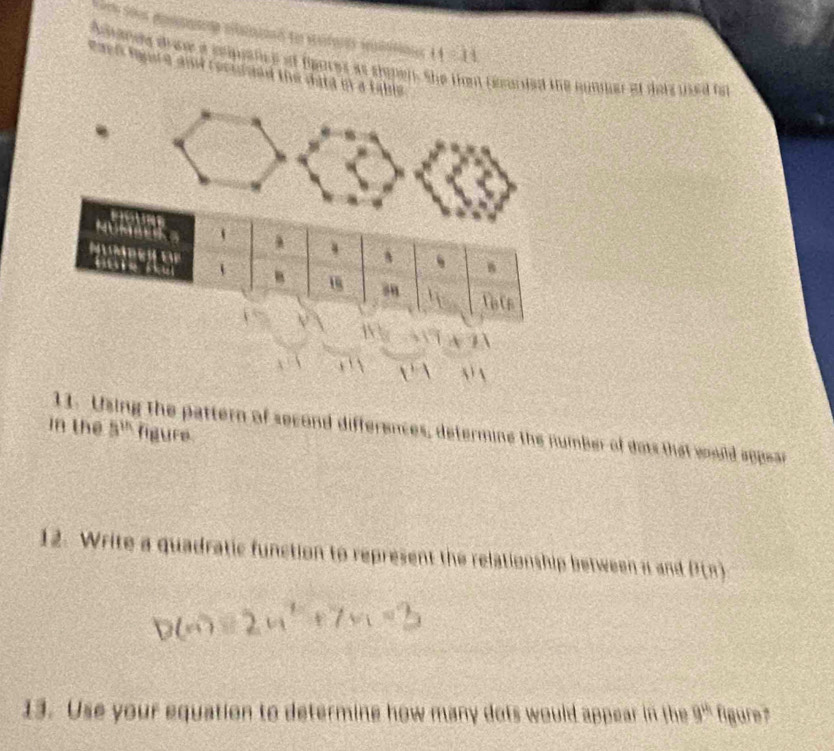 Adiande drv a cmpatics of feores as shopens She that tecarted the number af dots used fat 
Paen fure and rocuised the datd of a table 
11 U g the pattern of second differences, determine the number of dots that would aggear 
in the 5^(th) figure 
12. Write a quadratic function to represent the relationship between a and B(8)
13. Use your equation to determine how many dots would appear in the 9^(a_1) figure?