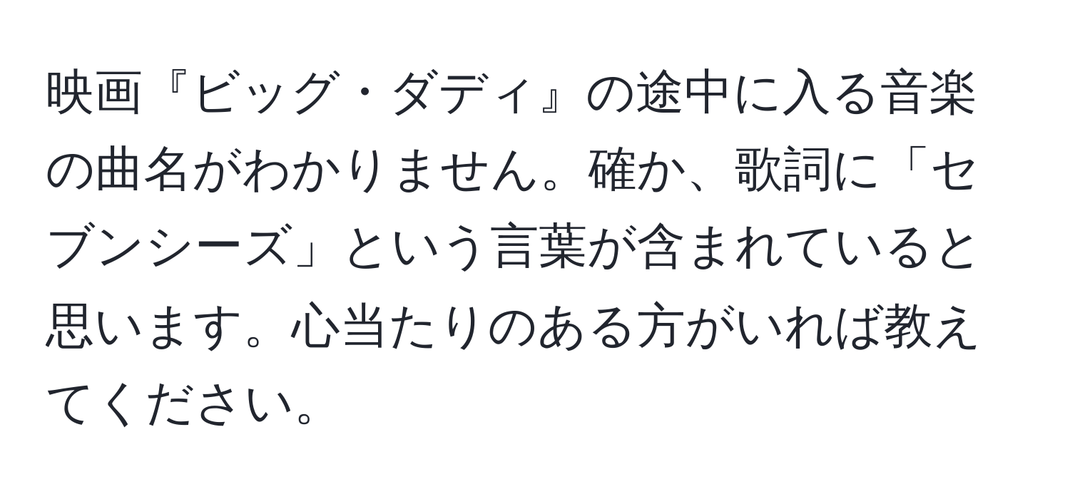 映画『ビッグ・ダディ』の途中に入る音楽の曲名がわかりません。確か、歌詞に「セブンシーズ」という言葉が含まれていると思います。心当たりのある方がいれば教えてください。