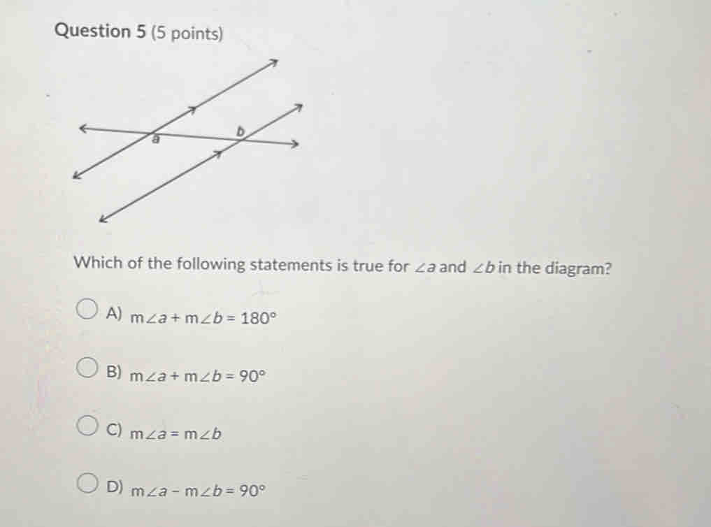 Which of the following statements is true for ∠ a and ∠ b in the diagram?
A) m∠ a+m∠ b=180°
B) m∠ a+m∠ b=90°
C) m∠ a=m∠ b
D) m∠ a-m∠ b=90°