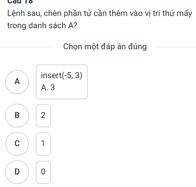 Lệnh sau, chèn phần tử cần thêm vào vị trí thứ mấy
trong danh sách A?
Chọn một đáp án đúng
insert (-5,3)
A
A. 3
B 2
C 1
D 0