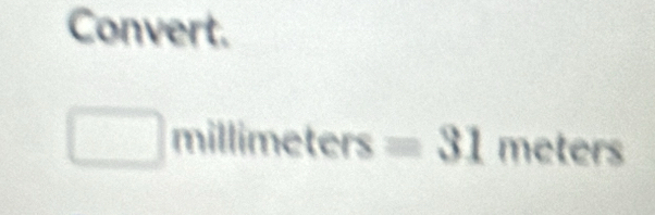 Convert. 
□ n illimeters^ =31meters