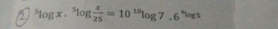 2^5log x.^5log  x/25 =10^(10)log 7.6^6log 5