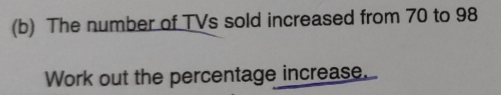 The number of TVs sold increased from 70 to 98
Work out the percentage increase.