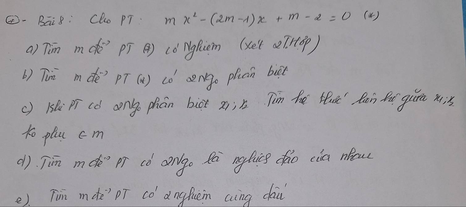 Bāi8: Clo PT. mx^2-(2m-1)x+m-2=0 ( 4) 
a) Tim mde? pí () (orgfiem (xe't ae[r(p) 
b) Tun mdè pī (a) có cengo plucn buàt 
() 1s(e pī cd conge phán bict xi; n. Tin he Hat' Ran f gum xi s 
to plu cm 
() Tim md pī có ango Rò ngducs dhāo cia nhow 
e). Tin mdte' pī có dnghuèn aing dau