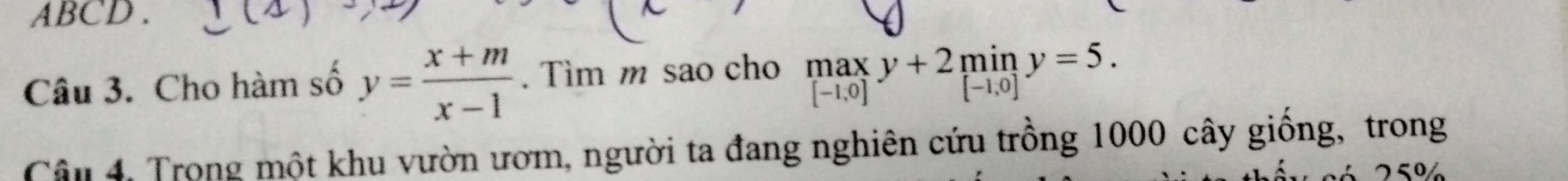 ABCD .
Câu 3. Cho hàm số y= (x+m)/x-1 . Tìm m sao cho .beginarrayr max [-1,0]endarray.  y+2miny=5. 
Câu 4, Trong một khu vườn ươm, người ta đang nghiên cứu trồng 1000 cây giống, trong
25º