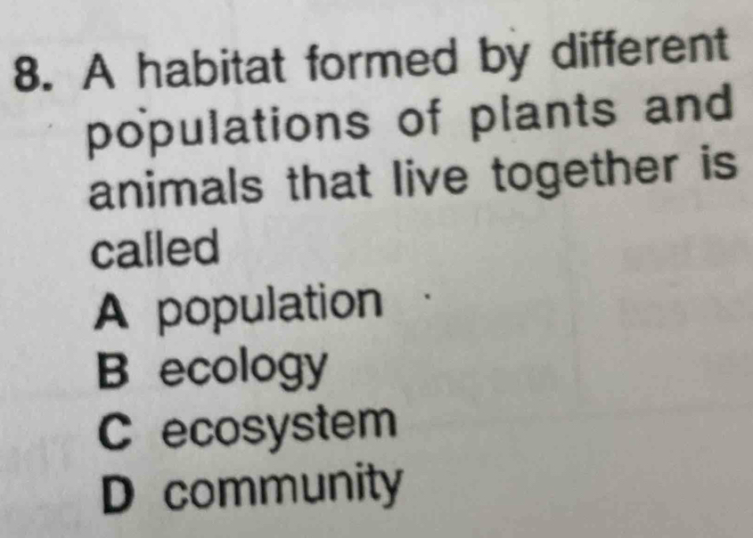 A habitat formed by different
populations of plants and
animals that live together is
called
A population
B ecology
C ecosystem
D community