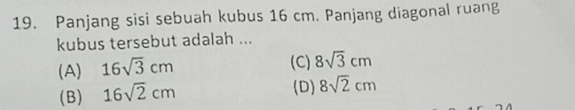 Panjang sisi sebuah kubus 16 cm. Panjang diagonal ruang
kubus tersebut adalah ...
(A) 16sqrt(3)cm
(C) 8sqrt(3)cm
(B) 16sqrt(2)cm
(D) 8sqrt(2)cm