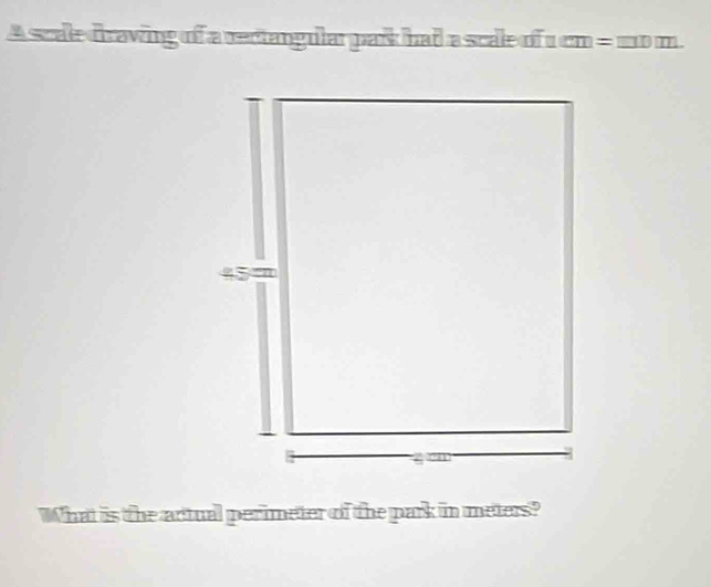 A scale draving of a rectangular park had a scale of 1cm =□ □ □ m. 
What is the actual perimeter of the park in meters?