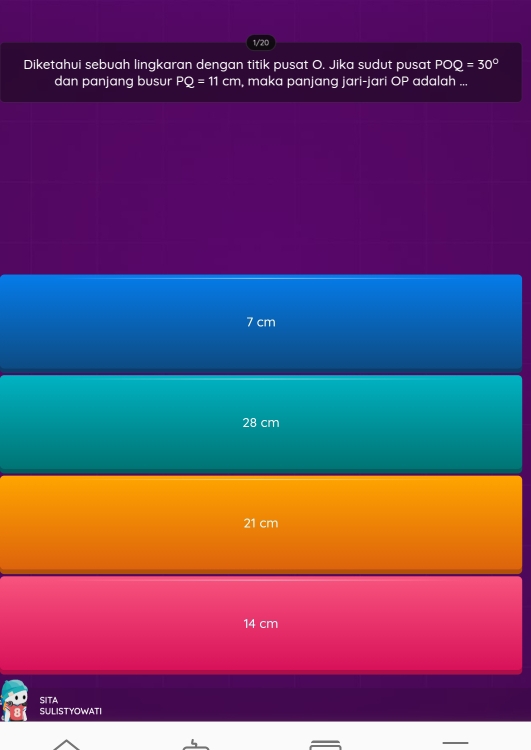 1/20
Diketahui sebuah lingkaran dengan titik pusat O. Jika sudut pusat POQ=30°
dan panjang busur PQ=11cm , maka panjang jari-jari OP adalah ...
7 cm
28 cm
21 cm
14 cm
SITA
SULISTYOWATI