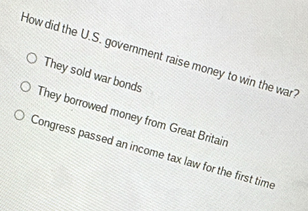 How did the U.S. government raise money to win the war?
They sold war bonds
They borrowed money from Great Britair
Congress passed an income tax law for the first time