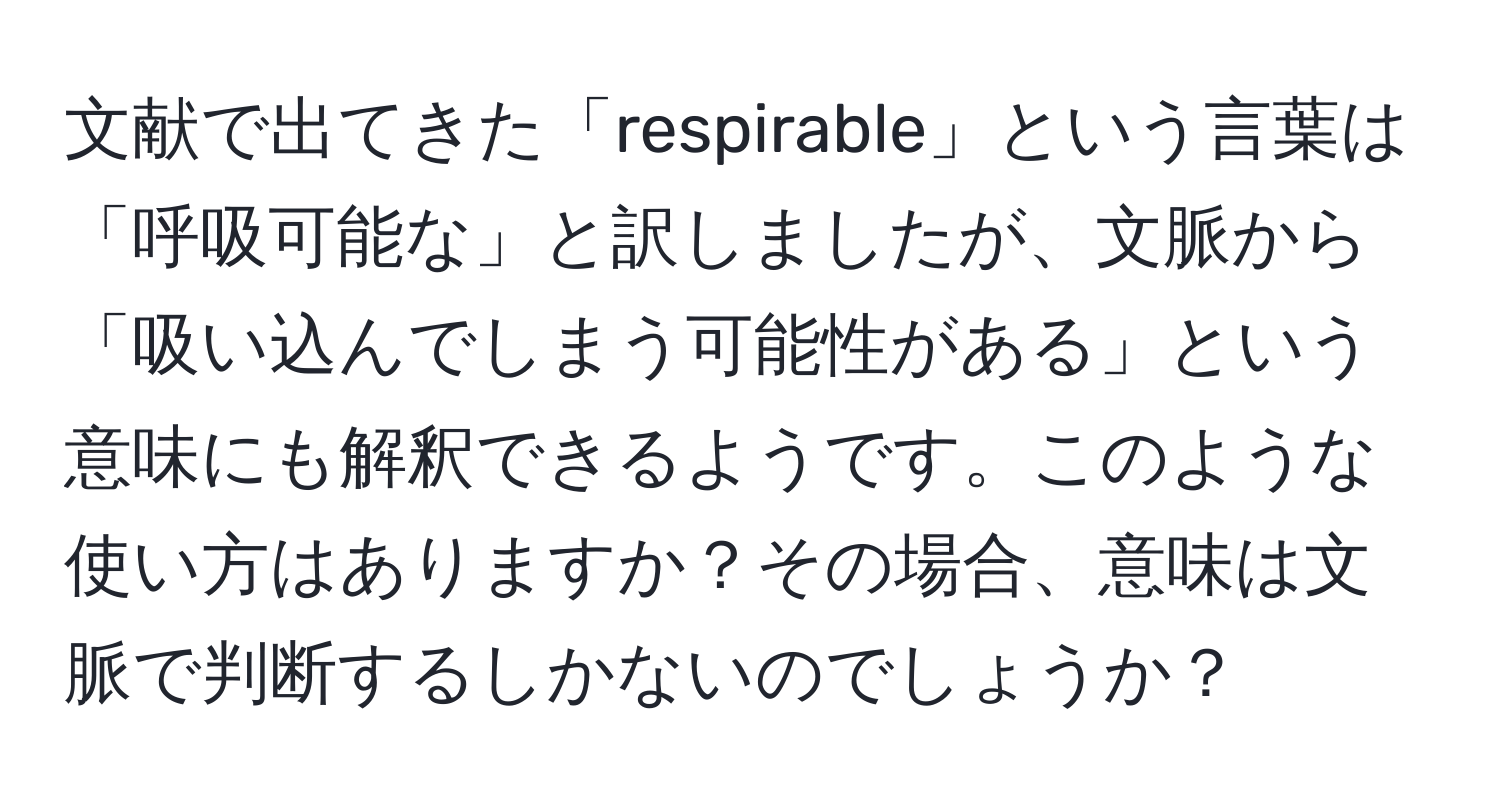 文献で出てきた「respirable」という言葉は「呼吸可能な」と訳しましたが、文脈から「吸い込んでしまう可能性がある」という意味にも解釈できるようです。このような使い方はありますか？その場合、意味は文脈で判断するしかないのでしょうか？