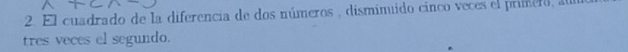 El cuadrado de la diferencia de dos números , disminuido cinco veces el primero, au 
tres veces el segundo.