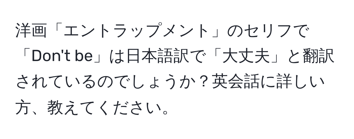 洋画「エントラップメント」のセリフで「Don't be」は日本語訳で「大丈夫」と翻訳されているのでしょうか？英会話に詳しい方、教えてください。