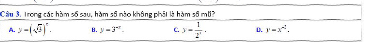 Trong các hàm số sau, hàm số nào không phải là hàm số mũ?
A. y=(sqrt(3))^x. y=3^(-x). C. overline y= 1/2^x ·  D. y=x^(-3). 
B.